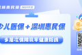 深圳惠民保与少儿医保多层次保障 为少年儿童健康成长筑牢保护屏障